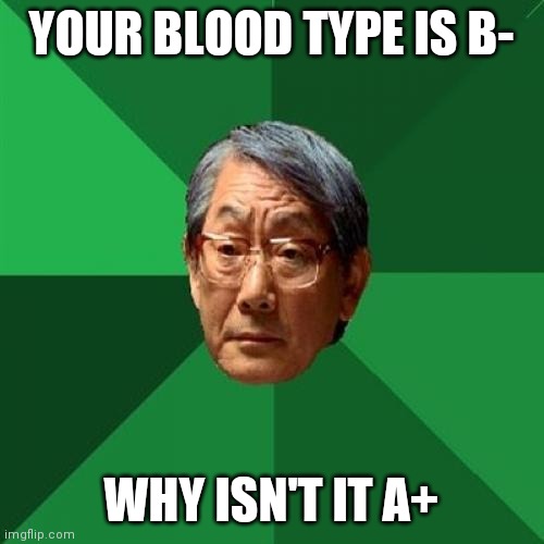 High Expectations Asian Father Meme | YOUR BLOOD TYPE IS B-; WHY ISN'T IT A+ | image tagged in memes,high expectations asian father | made w/ Imgflip meme maker