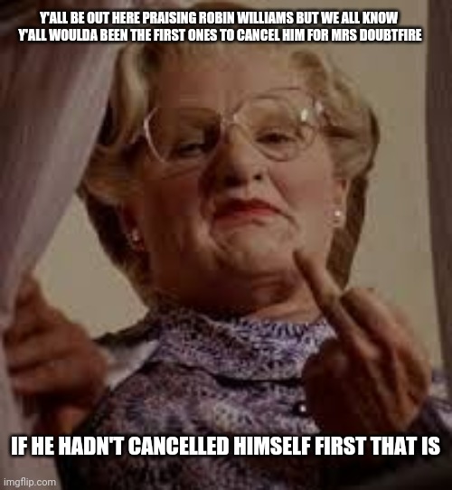 Cancel Yourself | Y'ALL BE OUT HERE PRAISING ROBIN WILLIAMS BUT WE ALL KNOW 
Y'ALL WOULDA BEEN THE FIRST ONES TO CANCEL HIM FOR MRS DOUBTFIRE; IF HE HADN'T CANCELLED HIMSELF FIRST THAT IS | image tagged in robin williams,cancel culture,mrs doubtfire,middle finger,suicide squad,meme | made w/ Imgflip meme maker