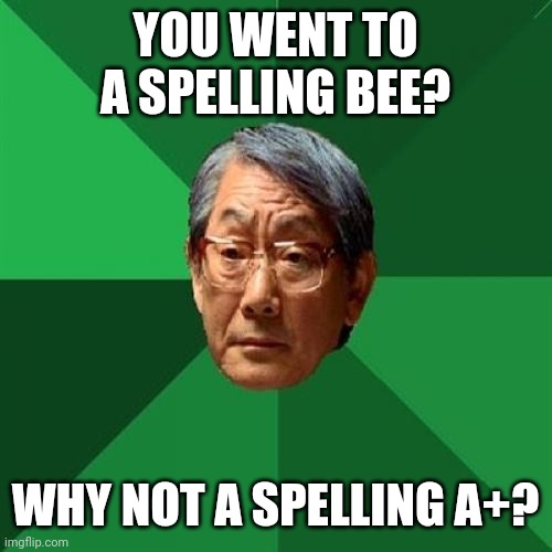 Lol - funguy | YOU WENT TO A SPELLING BEE? WHY NOT A SPELLING A+? | image tagged in memes,high expectations asian father | made w/ Imgflip meme maker