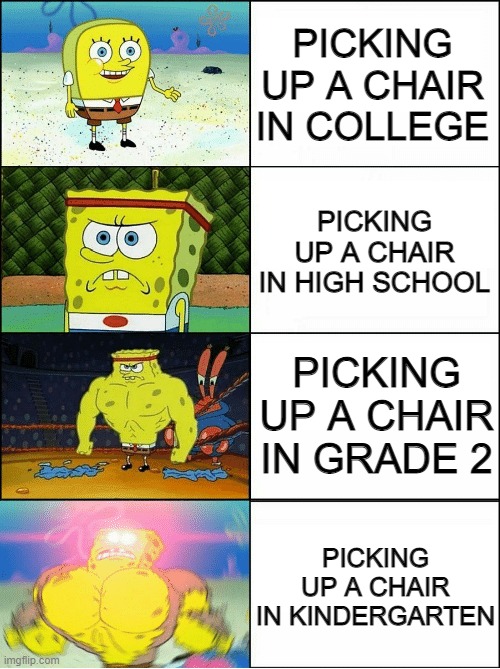 Picking up a chair at different ages | PICKING UP A CHAIR IN COLLEGE; PICKING UP A CHAIR IN HIGH SCHOOL; PICKING UP A CHAIR IN GRADE 2; PICKING UP A CHAIR IN KINDERGARTEN | image tagged in sponge finna commit muder | made w/ Imgflip meme maker