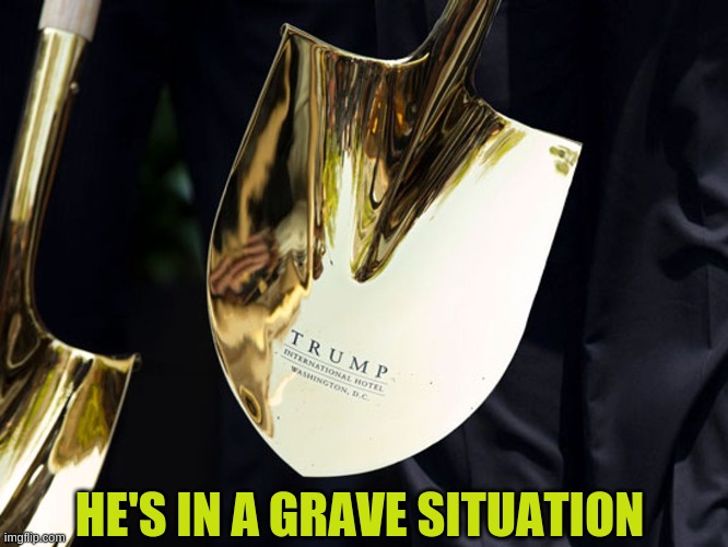 Keep digging moron | HE'S IN A GRAVE SITUATION | image tagged in donald trump | made w/ Imgflip meme maker