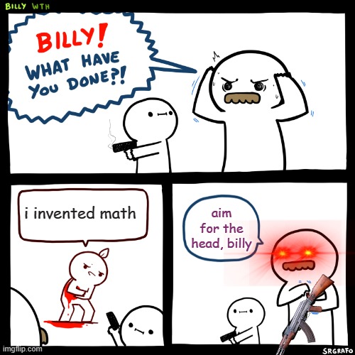 Billy, What Have You Done | i invented math; aim for the head, billy | image tagged in billy what have you done | made w/ Imgflip meme maker