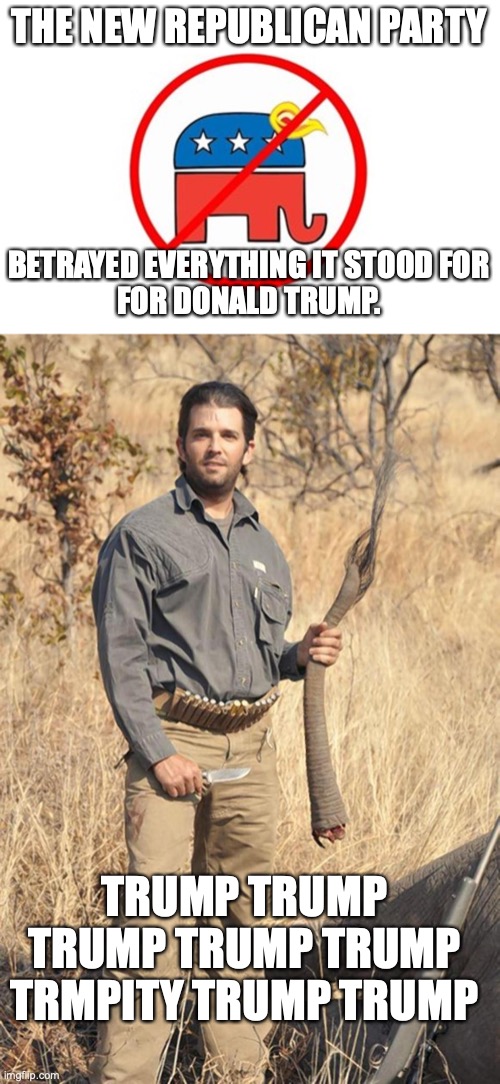 THE NEW REPUBLICAN PARTY BETRAYED EVERYTHING IT STOOD FOR
FOR DONALD TRUMP. TRUMP TRUMP TRUMP TRUMP TRUMP TRMPITY TRUMP TRUMP | image tagged in trump republican elephant no sign,donald trump jr | made w/ Imgflip meme maker
