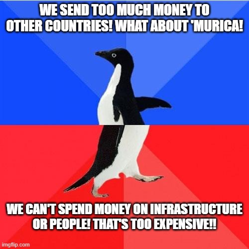 Socially Awkward Awesome Penguin | WE SEND TOO MUCH MONEY TO OTHER COUNTRIES! WHAT ABOUT 'MURICA! WE CAN'T SPEND MONEY ON INFRASTRUCTURE OR PEOPLE! THAT'S TOO EXPENSIVE!! | image tagged in memes,socially awkward awesome penguin | made w/ Imgflip meme maker