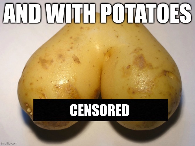 AND WITH POTATOES CENSORED | made w/ Imgflip meme maker