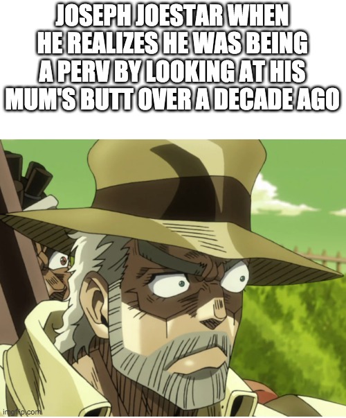 Jojo hmmm | JOSEPH JOESTAR WHEN HE REALIZES HE WAS BEING A PERV BY LOOKING AT HIS MUM'S BUTT OVER A DECADE AGO | image tagged in jojo hmmm | made w/ Imgflip meme maker