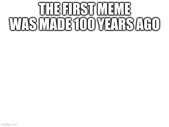 \ | THE FIRST MEME WAS MADE 100 YEARS AGO | image tagged in blank white template | made w/ Imgflip meme maker