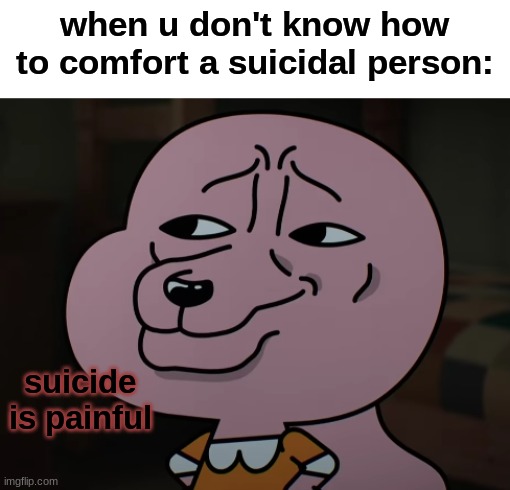 don't look at the tags | when u don't know how to comfort a suicidal person:; suicide is painful | image tagged in smug,why you look at the title | made w/ Imgflip meme maker