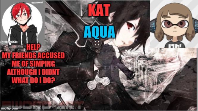 katxaqua | HELP
MY FRIENDS ACCUSED ME OF SIMPING
ALTHOUGH I DIDNT
WHAT DO I DO? | image tagged in katxaqua | made w/ Imgflip meme maker