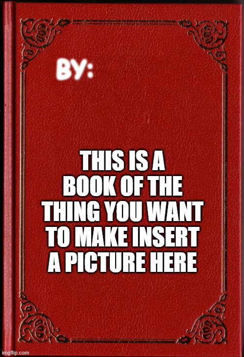 blank book | BY:; THIS IS A BOOK OF THE THING YOU WANT TO MAKE INSERT A PICTURE HERE | image tagged in blank book | made w/ Imgflip meme maker