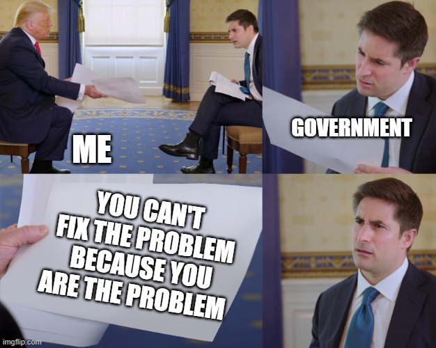 Trump interview | GOVERNMENT; ME; YOU CAN'T FIX THE PROBLEM BECAUSE YOU ARE THE PROBLEM | image tagged in trump interview | made w/ Imgflip meme maker