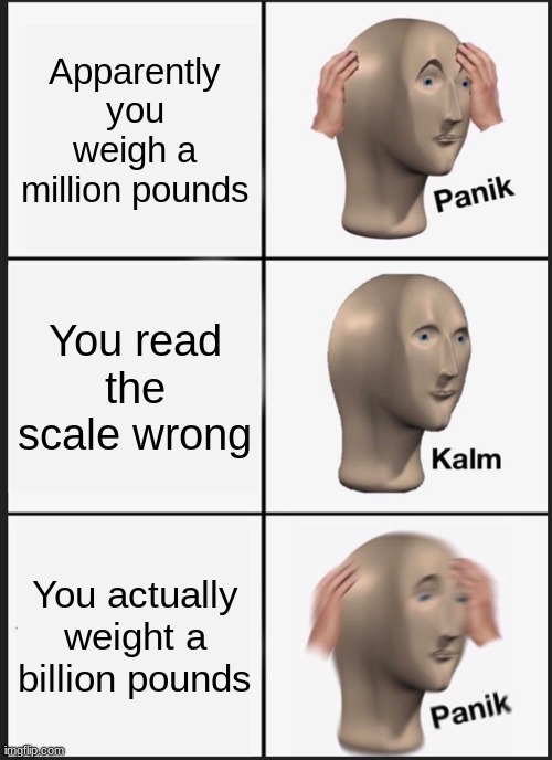 Panik Kalm Panik Meme | Apparently you weigh a million pounds; You read the scale wrong; You actually weight a billion pounds | image tagged in memes,panik kalm panik | made w/ Imgflip meme maker