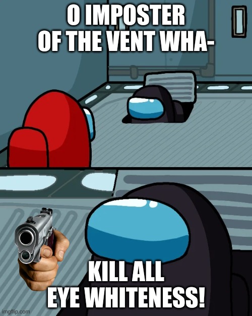 impostor of the vent | O IMPOSTER OF THE VENT WHA-; KILL ALL EYE WHITENESS! | image tagged in impostor of the vent | made w/ Imgflip meme maker