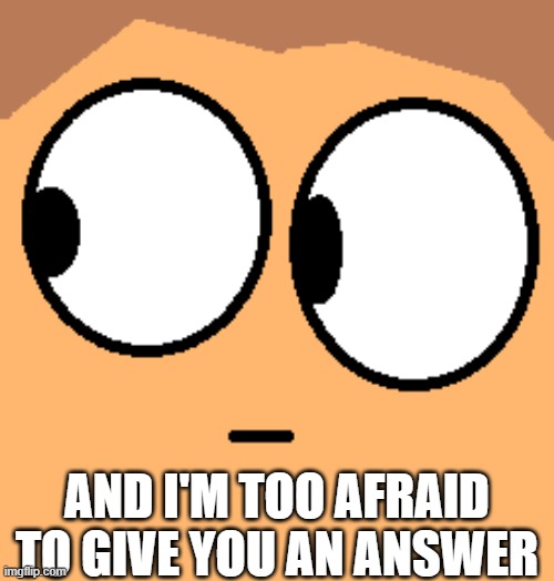 WHAT? | AND I'M TOO AFRAID TO GIVE YOU AN ANSWER | image tagged in what | made w/ Imgflip meme maker