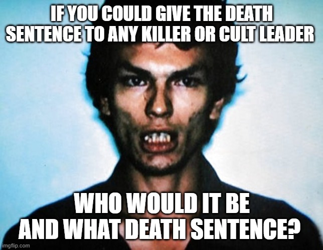? | IF YOU COULD GIVE THE DEATH SENTENCE TO ANY KILLER OR CULT LEADER; WHO WOULD IT BE AND WHAT DEATH SENTENCE? | image tagged in the night stalker serial killer mugshot,last words,death,serial killer | made w/ Imgflip meme maker