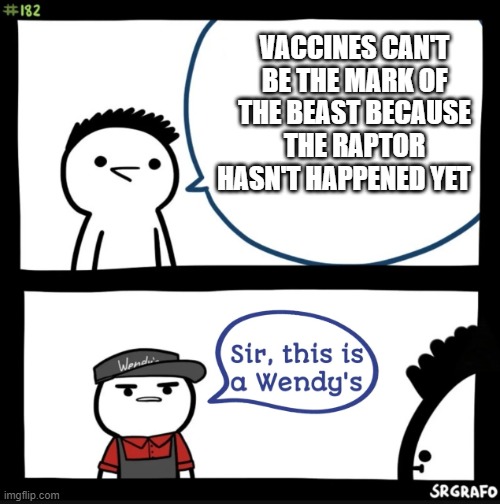 Sir this is a wendys | VACCINES CAN'T BE THE MARK OF THE BEAST BECAUSE THE RAPTOR HASN'T HAPPENED YET | image tagged in sir this is a wendys | made w/ Imgflip meme maker