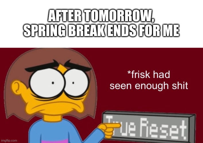 *sad piano music | AFTER TOMORROW, SPRING BREAK ENDS FOR ME | image tagged in frisk had seen enough | made w/ Imgflip meme maker