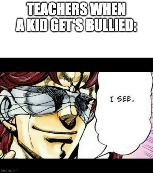 kakyoin i see | TEACHERS WHEN A KID GET'S BULLIED: | image tagged in kakyoin i see | made w/ Imgflip meme maker