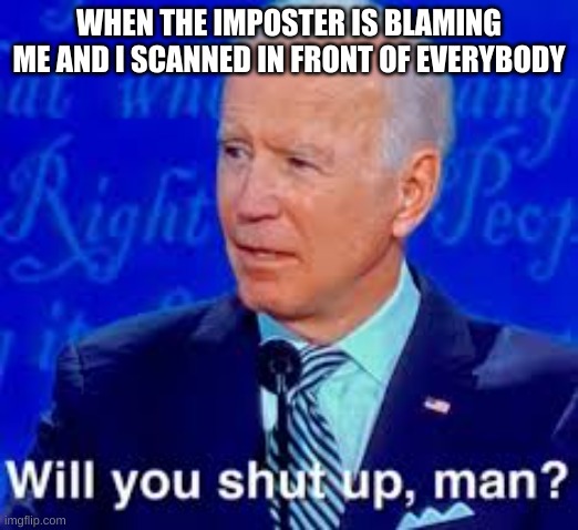 Will you just shut up man | WHEN THE IMPOSTER IS BLAMING ME AND I SCANNED IN FRONT OF EVERYBODY | image tagged in will you just shut up man | made w/ Imgflip meme maker