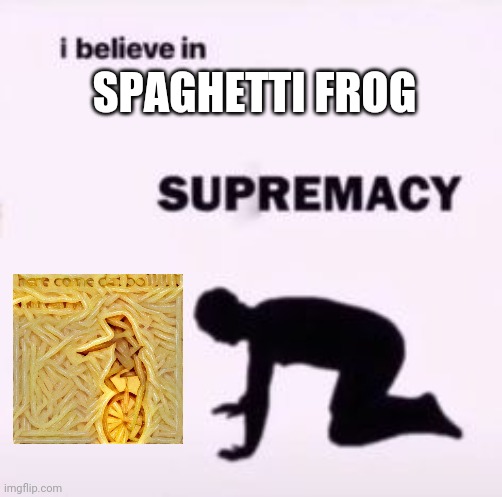 I believe in supremacy | SPAGHETTI FROG | image tagged in i believe in supremacy | made w/ Imgflip meme maker