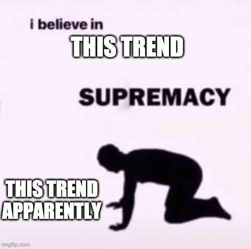 I believe in supremacy | THIS TREND; THIS TREND APPARENTLY | image tagged in i believe in supremacy | made w/ Imgflip meme maker