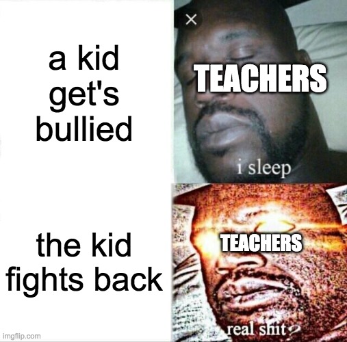 Sleeping Shaq | a kid get's bullied; TEACHERS; the kid fights back; TEACHERS | image tagged in memes,sleeping shaq | made w/ Imgflip meme maker