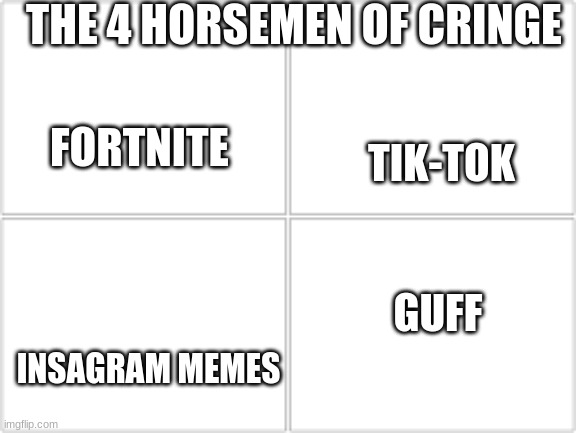 pretty true | THE 4 HORSEMEN OF CRINGE; FORTNITE; TIK-TOK; GUFF; INSAGRAM MEMES | image tagged in 4 horsemen,cringe,guff | made w/ Imgflip meme maker