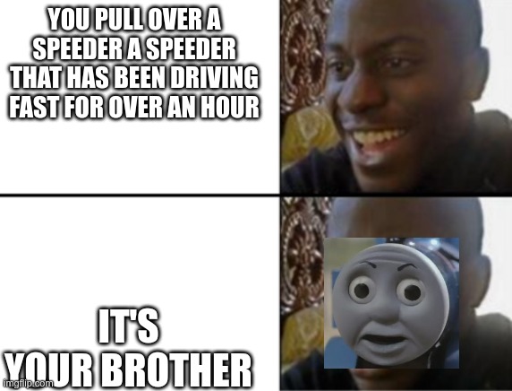 that moment when | YOU PULL OVER A SPEEDER A SPEEDER THAT HAS BEEN DRIVING FAST FOR OVER AN HOUR; IT'S YOUR BROTHER | image tagged in oh yeah oh no,cops,thomas the tank engine,thomas o face,memes,funny memes | made w/ Imgflip meme maker