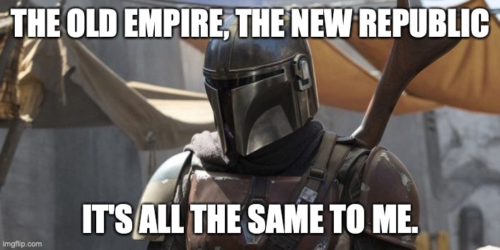 Mandolorian | THE OLD EMPIRE, THE NEW REPUBLIC IT'S ALL THE SAME TO ME. | image tagged in mandolorian | made w/ Imgflip meme maker