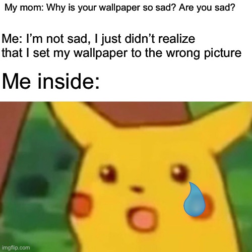 .-. | My mom: Why is your wallpaper so sad? Are you sad? Me: I’m not sad, I just didn’t realize that I set my wallpaper to the wrong picture; Me inside: | image tagged in memes,surprised pikachu | made w/ Imgflip meme maker