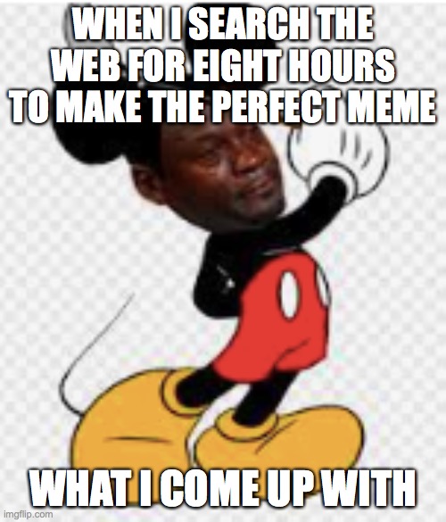 when you look for the perfect meme | WHEN I SEARCH THE WEB FOR EIGHT HOURS TO MAKE THE PERFECT MEME; WHAT I COME UP WITH | image tagged in mickey mouse,lol so funny,memes,funny memes | made w/ Imgflip meme maker