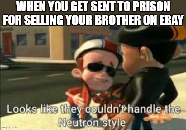 Looks like they couldn't handle the neutron style | WHEN YOU GET SENT TO PRISON FOR SELLING YOUR BROTHER ON EBAY | image tagged in looks like they couldn't handle the neutron style,i'm 15 so don't try it,who reads these | made w/ Imgflip meme maker
