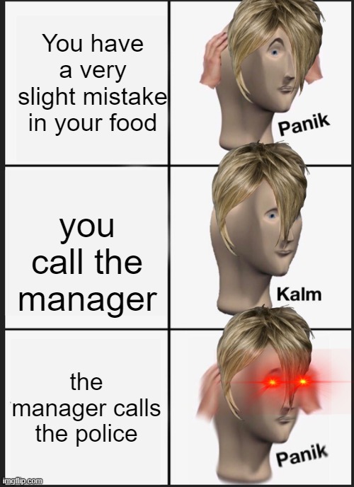 Panik Kalm Panik Meme | You have a very slight mistake in your food; you call the manager; the manager calls the police | image tagged in memes,panik kalm panik,karen | made w/ Imgflip meme maker