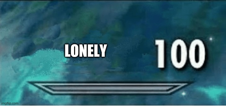 x 100 | LONELY | image tagged in x 100 | made w/ Imgflip meme maker