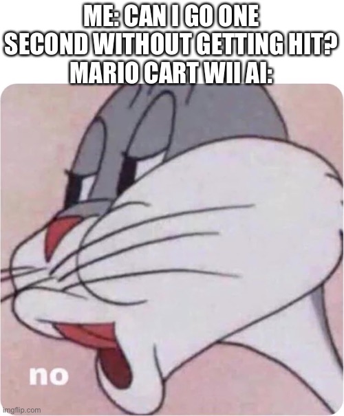 Bugs Bunny No | ME: CAN I GO ONE SECOND WITHOUT GETTING HIT?
MARIO CART WII AI: | image tagged in bugs bunny no | made w/ Imgflip meme maker