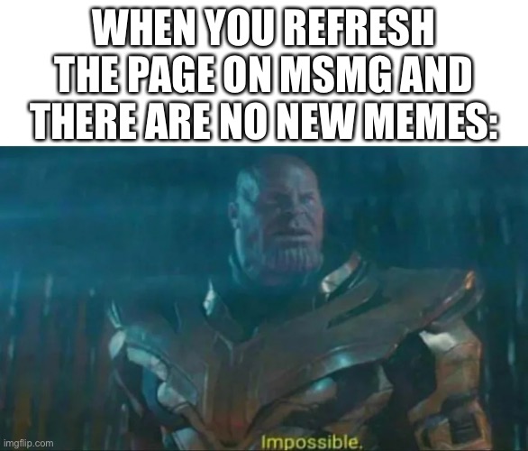 Thanos Impossible | WHEN YOU REFRESH THE PAGE ON MSMG AND THERE ARE NO NEW MEMES: | image tagged in thanos impossible | made w/ Imgflip meme maker