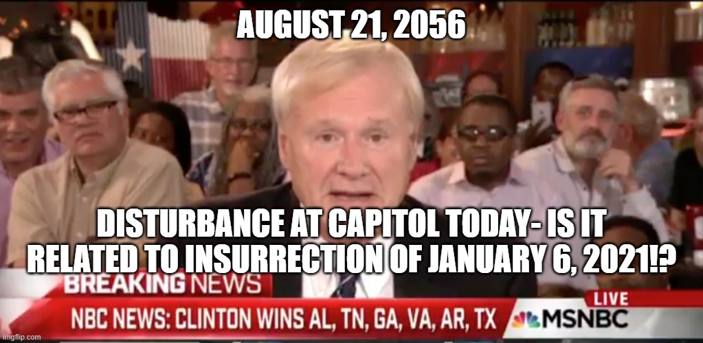 msnbc | AUGUST 21, 2056; DISTURBANCE AT CAPITOL TODAY- IS IT RELATED TO INSURRECTION OF JANUARY 6, 2021!? | image tagged in msnbc | made w/ Imgflip meme maker