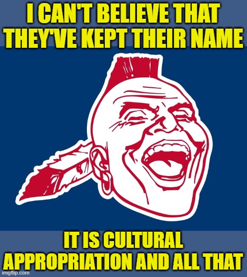 Braves | I CAN'T BELIEVE THAT THEY'VE KEPT THEIR NAME IT IS CULTURAL APPROPRIATION AND ALL THAT | image tagged in braves | made w/ Imgflip meme maker