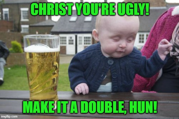 Drunk Baby Meme | CHRIST YOU'RE UGLY! MAKE IT A DOUBLE, HUN! | image tagged in memes,drunk baby | made w/ Imgflip meme maker