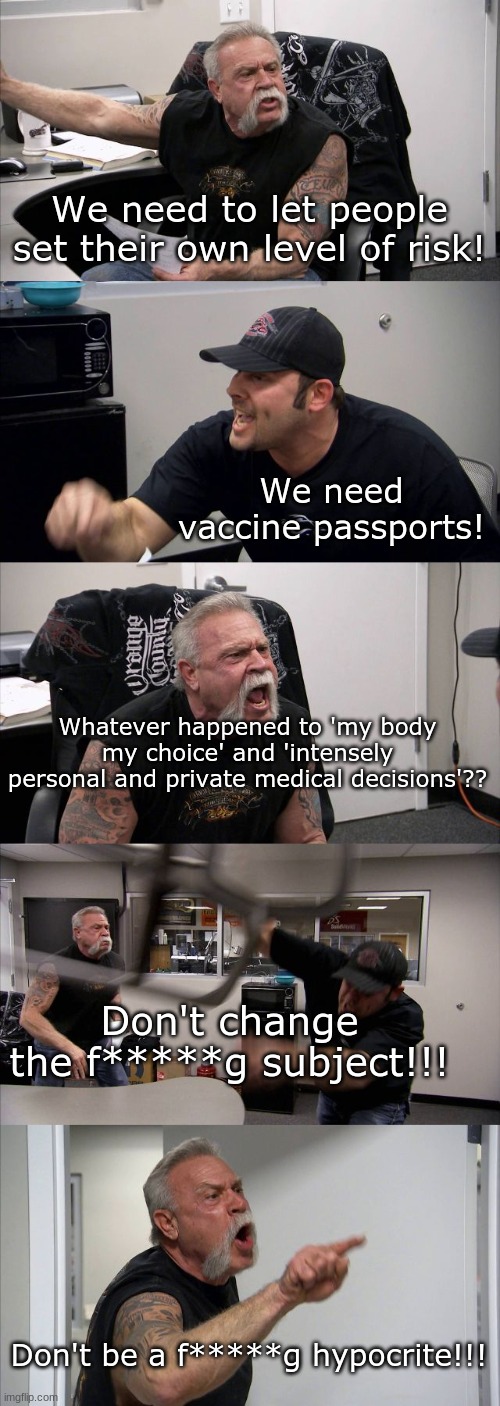 Just saying...it's curious how quickly the left and the right can flip-flop on this issue. | We need to let people set their own level of risk! We need vaccine passports! Whatever happened to 'my body my choice' and 'intensely personal and private medical decisions'?? Don't change the f*****g subject!!! Don't be a f*****g hypocrite!!! | image tagged in memes,american chopper argument | made w/ Imgflip meme maker