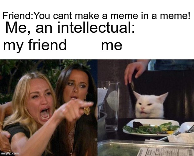 lol | Friend:You cant make a meme in a meme! Me, an intellectual:; my friend; me | image tagged in memes,woman yelling at cat,me an intellectual | made w/ Imgflip meme maker