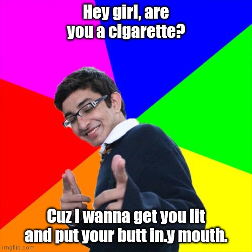 Smoking is bad for your health. | Hey girl, are you a cigarette? Cuz I wanna get you lit and put your butt in.y mouth. | image tagged in memes,subtle pickup liner,funny | made w/ Imgflip meme maker