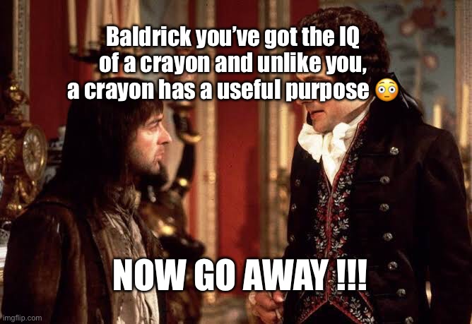 Blackadder | Baldrick you’ve got the IQ of a crayon and unlike you, a crayon has a useful purpose 😳; NOW GO AWAY !!! | image tagged in funny memes | made w/ Imgflip meme maker