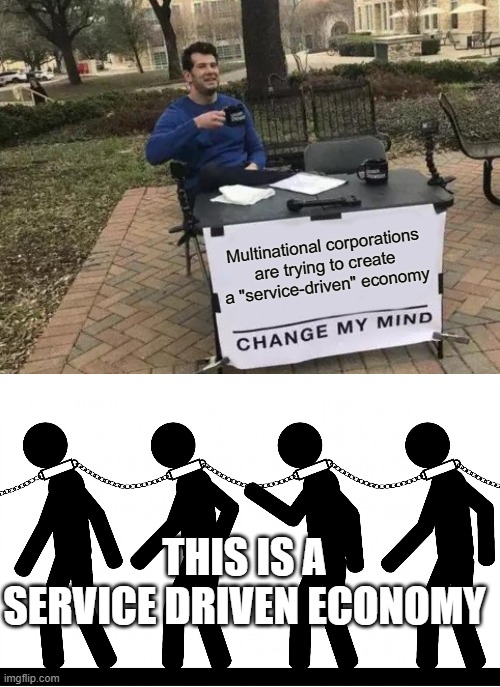 Multinational corporations are trying to create a "service-driven" economy; THIS IS A SERVICE DRIVEN ECONOMY | image tagged in memes,change my mind,slavery | made w/ Imgflip meme maker