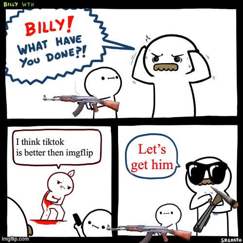 Billy, What Have You Done | I think tiktok is better then imgflip; Let’s get him | image tagged in billy what have you done | made w/ Imgflip meme maker