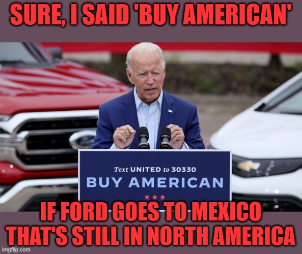 It's all a matter of geography. |  SURE, I SAID 'BUY AMERICAN'; IF FORD GOES TO MEXICO THAT'S STILL IN NORTH AMERICA | image tagged in buy american,biden,ford | made w/ Imgflip meme maker