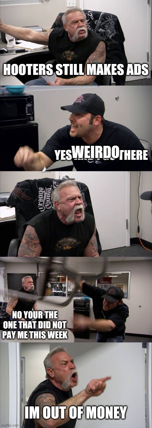 American Chopper Argument | HOOTERS STILL MAKES ADS; WEIRDO; YES AND I GO THERE; NO YOUR THE ONE THAT DID NOT PAY ME THIS WEEK; IM OUT OF MONEY | image tagged in memes,american chopper argument | made w/ Imgflip meme maker