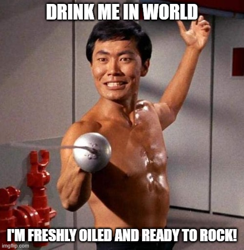 Go Sulu | DRINK ME IN WORLD; I'M FRESHLY OILED AND READY TO ROCK! | image tagged in sulu fencing star trek | made w/ Imgflip meme maker