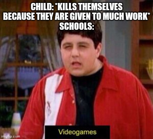 You dense mother fu- | CHILD: *KILLS THEMSELVES BECAUSE THEY ARE GIVEN TO MUCH WORK*
SCHOOLS: | image tagged in videogames | made w/ Imgflip meme maker