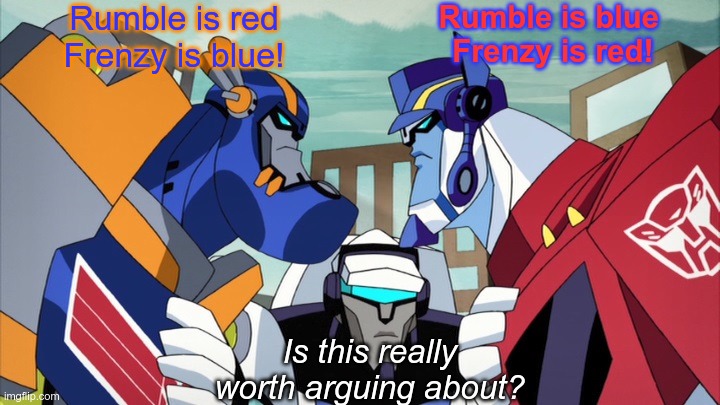 Why is it such a big deal? | Rumble is red
Frenzy is blue! Rumble is blue 
Frenzy is red! Is this really worth arguing about? | image tagged in sentinel vs optimus,firrib,fibrir,transformers animated,tfa | made w/ Imgflip meme maker